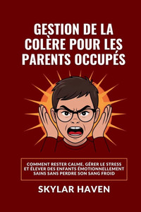 Gestion de la colère pour les parents occupés: Comment rester calme, gérer le stress et élever des enfants émotionnellement sains sans perdre son sang Gestion de la colère pour les parents occupés: Comment rester calme, gérer le stress et élever des enfants émotionnellement sains sans perdre son sang
