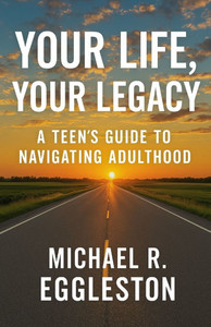 Your Life, Your Legacy: A Teen's Guide To Navigating Adulthood Your Life, Your Legacy: A Teen's Guide To Navigating Adulthood