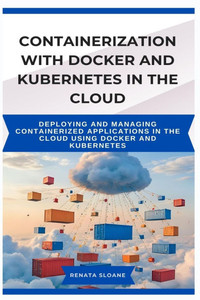 Containerization with Docker and Kubernetes in the Cloud: Deploying and managing containerized applications in the cloud using Docker and Kubernetes Containerization with Docker and Kubernetes in the Cloud: Deploying and managing containerized applications in the cloud using Docker and Kubernetes