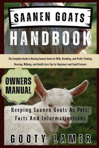 Saanen Goats Handbook: The Complete Guide To Raising Saanen Goats For Milk, Breeding, And Profit: Feeding, Housing, Milking, And Health Care Tips For