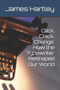 Click, Clack, Change: How the Typewriter Reshaped Our World Click, Clack, Change: How the Typewriter Reshaped Our World