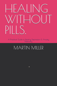 Healing Without Pills.: A Practical Guide to Beating Depression & Anxiety Naturally.