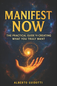 Manifest Now: The Practical Guide to Creating What you Truly Want