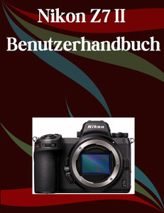 Nikon Z7 II Benutzerhandbuch: Ein Schritt-für-Schritt-Handbuch für Anfänger und Fortgeschrittene, das wichtige Kamerafunktionen, kreative Techniken, T