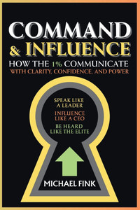 Command & Influence: How the 1% Communicate with Clarity, Confidence, and Power: Speak Like a Leader, Influence Like a CEO, Be Heard Like the Elite