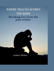 Where Trauma Scores the Body: Breaking free from the Pain within Where Trauma Scores the Body: Breaking free from the Pain within
