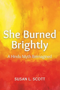 She Burned Brightly: A Hindu Myth Reimagined She Burned Brightly: A Hindu Myth Reimagined