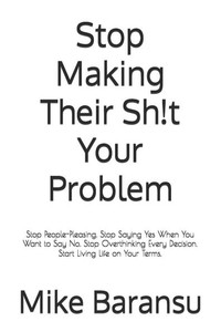 Stop Making Their Sh!t Your Problem: Stop People-Pleasing. Stop Saying Yes When You Want to Say No. Stop Overthinking Every Decision. Start Living Lif Stop Making Their Sh!t Your Problem: Stop People-Pleasing. Stop Saying Yes When You Want to Say No. Stop Overthinking Every Decision. Start Living Lif
