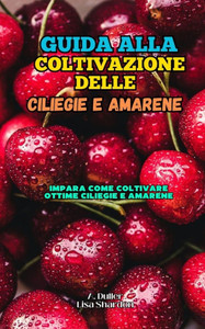 Guida alla Coltivazione delle Ciliegie e Amarene: Impara come coltivare ottime Ciliegie e Amarene