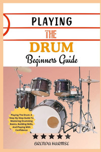 Playing the Drum Beginners Guide: Playing The Drum: A Step-By-Step Guide To Mastering Drumming Basics, Building Skills, And Playing With Confidence Playing the Drum Beginners Guide: Playing The Drum: A Step-By-Step Guide To Mastering Drumming Basics, Building Skills, And Playing With Confidence