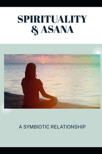 Spirituality & Asana: A Symbiotic Relationship Spirituality & Asana: A Symbiotic Relationship