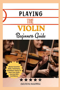 Playing the Violin Beginners Guide: Master Essential Skills, Techniques, And Music Theory To Start Your Violin Journey With Confidence Playing the Violin Beginners Guide: Master Essential Skills, Techniques, And Music Theory To Start Your Violin Journey With Confidence