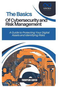 The Basics of Cybersecurity and Risk Management: A Guide to Protecting Your Digital Assets and Identifying Risks