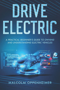 Drive Electric: A Practical Beginner's Guide to Owning and Understanding Electric Vehicles
