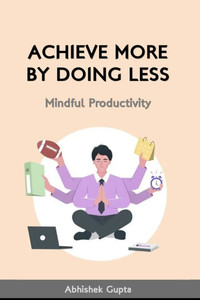 Achieve More by Doing Less: Mindful Productivity Achieve More by Doing Less: Mindful Productivity