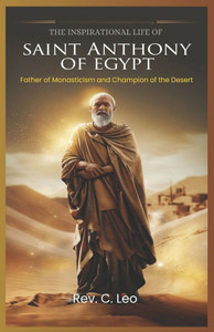 The Inspirational Life of Saint Anthony of Egypt: Father Of Monasticism And Champion Of The Desert