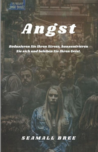 Angst: Reduzieren Sie Ihren Stress, konzentrieren Sie sich und beleben Sie Ihren Geist.