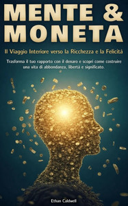 Mente e Moneta: Il Viaggio Interiore verso la Ricchezza e la Felicità Trasforma il tuo rapporto con il denaro e scopri come costruire Mente e Moneta: Il Viaggio Interiore verso la Ricchezza e la Felicità Trasforma il tuo rapporto con il denaro e scopri come costruire