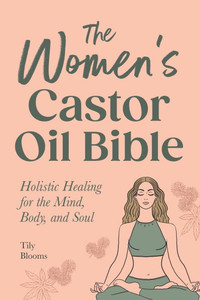 The Women's Castor Oil Bible: Holistic Healing for the Mind, Body, and Soul