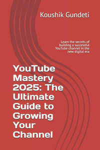 YouTube Mastery 2025: The Ultimate Guide to Growing Your Channel: Learn the secrets of building a successful YouTube channel in the new digital era YouTube Mastery 2025: The Ultimate Guide to Growing Your Channel: Learn the secrets of building a successful YouTube channel in the new digital era