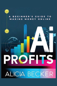 AI Profits: A Beginner's Guide to Making Money Online Unlock The Power Of Artificial Intelligence: Automate Tasks, Boost Productiv