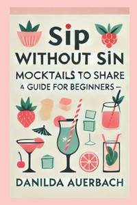 Sip Without Sin: Mocktails to Share: The Ultimate Guide for Mocktails, Delicious Non-Alcoholic Drink Recipes, Healthy Drinks for Pregna Sip Without Sin: Mocktails to Share: The Ultimate Guide for Mocktails, Delicious Non-Alcoholic Drink Recipes, Healthy Drinks for Pregna