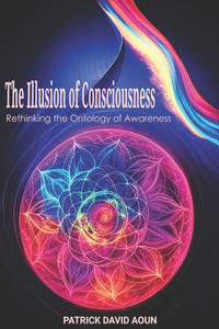 The Illusion of Consciousness: Rethinking the Ontology of Awareness
