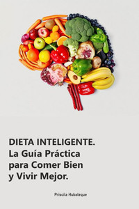 Dieta Inteligente: La Guía Práctica para Comer Bien y Vivir Mejor.: Transforma tu Alimentación, Mejora tu Vida: Estrategias Simples para Dieta Inteligente: La Guía Práctica para Comer Bien y Vivir Mejor.: Transforma tu Alimentación, Mejora tu Vida: Estrategias Simples para