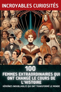 100 Femmes Extraordinaires Qui Ont Changé le Cours de l'Histoire: Héroïnes Inoubliables Qui Ont Transformé le Monde