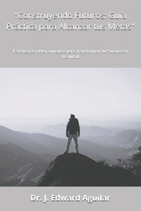 "Construyendo Futuros: Guía Práctica para Alcanzar tus Metas" Estrategias y Herramientas para Transformar tus Sueños en Realidad "Construyendo Futuros: Guía Práctica para Alcanzar tus Metas" Estrategias y Herramientas para Transformar tus Sueños en Realidad