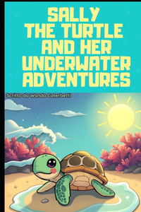 Sally the Turtle and Her Underwater Adventures: Sally the Turtle and Her Underwater Adventures "A Journey of Friendship and Courage" Sally the Turtle and Her Underwater Adventures: Sally the Turtle and Her Underwater Adventures "A Journey of Friendship and Courage"