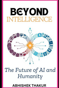 Beyond Intelligence: The Future of AI and Humanity Beyond Intelligence: The Future of AI and Humanity