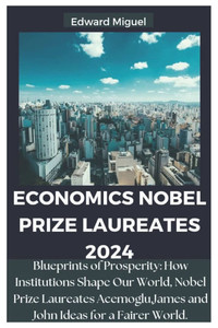 Economics Nobel Prize Laureates 2024: Blueprints of Prosperity: How Institutions Shape Our World, Nobel Prize Laureates Acemoglu, James and John Ideas