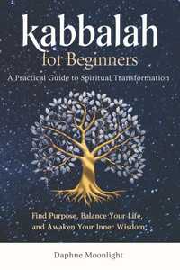 Kabbalah for Beginners: A Practical Guide to Spiritual Transformation: Find Purpose, Balance Your Life, and Awaken Your Inner Wisdom Kabbalah for Beginners: A Practical Guide to Spiritual Transformation: Find Purpose, Balance Your Life, and Awaken Your Inner Wisdom