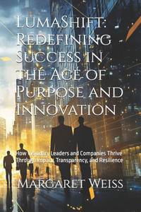 LumaShift: Redefining Success in the Age of Purpose and Innovation: How Visionary Leaders and Companies Thrive Through Impact, Transparency, and Resil LumaShift: Redefining Success in the Age of Purpose and Innovation: How Visionary Leaders and Companies Thrive Through Impact, Transparency, and Resil