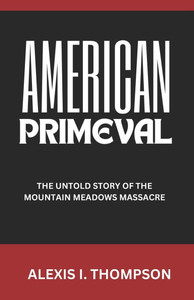 American Primeval: The Untold Story of the Mountain Meadows Massacre American Primeval: The Untold Story of the Mountain Meadows Massacre