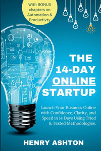 The 14-Day Online Startup: Your Guide to Launching an Online Business Quickly: Launch Your Business Online with Confidence, Clarity, and Speed in The 14-Day Online Startup: Your Guide to Launching an Online Business Quickly: Launch Your Business Online with Confidence, Clarity, and Speed in