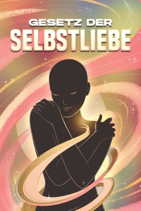 Gesetz der Selbstliebe: Die Gesetze des Universums Gesetz der Selbstliebe: Die Gesetze des Universums