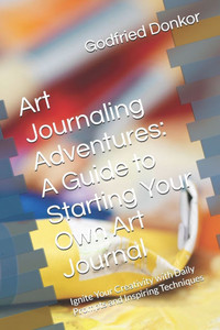 Art Journaling Adventures: A Guide to Starting Your Own Art Journal: Ignite Your Creativity with Daily Prompts and Inspiring Techniques Art Journaling Adventures: A Guide to Starting Your Own Art Journal: Ignite Your Creativity with Daily Prompts and Inspiring Techniques