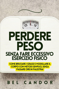 Perdere Peso Senza Fare Eccessivo Esercizio Fisico: Come bruciare i grassi e modellare il corpo con metodi semplici, SENZA passare ore in palestra! Perdere Peso Senza Fare Eccessivo Esercizio Fisico: Come bruciare i grassi e modellare il corpo con metodi semplici, SENZA passare ore in palestra!