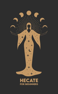 HECATE for Beginners: Mythology, Symbols, Spiritual Path, and Sacred Magic Rituals