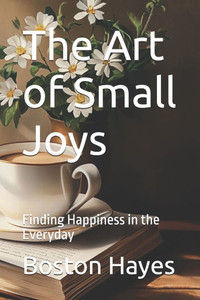 The Art of Small Joys: Finding Happiness in the Everyday The Art of Small Joys: Finding Happiness in the Everyday