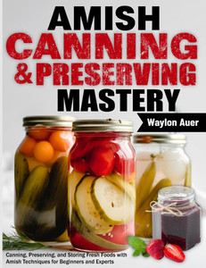 Amish Canning & Preserving Mastery: Canning, Preserving, and Storing Fresh Foods with Amish Techniques for Beginners and Experts Amish Canning & Preserving Mastery: Canning, Preserving, and Storing Fresh Foods with Amish Techniques for Beginners and Experts