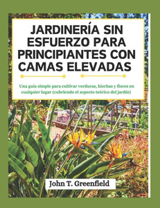 Jardinería Sin Esfuerzo Para Principiantes Con Camas Elevadas: Una guía simple para cultivar verduras, hierbas y flores en cualquier lugar (cubriendo Jardinería Sin Esfuerzo Para Principiantes Con Camas Elevadas: Una guía simple para cultivar verduras, hierbas y flores en cualquier lugar (cubriendo