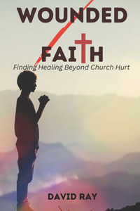 Wounded Faith: Finding Healing Beyond Church Hurt Wounded Faith: Finding Healing Beyond Church Hurt