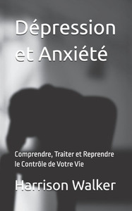 Dépression et Anxiété: Comprendre, Traiter et Reprendre le Contrôle de Votre Vie