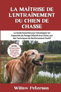 La Maîtrise de l'Entraînement du Chien de Chasse: Le Guide Essentiel pour Développer les Capacités de Pistage Olfactif d'un Chien, par des Techniques La Maîtrise de l'Entraînement du Chien de Chasse: Le Guide Essentiel pour Développer les Capacités de Pistage Olfactif d'un Chien, par des Techniques
