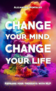 Change your mind, change your life: Reframe your thoughts with NLP Change your mind, change your life: Reframe your thoughts with NLP