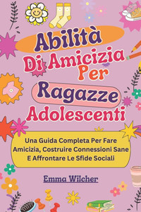 Abilità Di Amicizia Per Ragazze Adolescenti: Una Guida Completa Per Fare Amicizia, Costruire Connessioni Sane E Affrontare Le Sfide Sociali