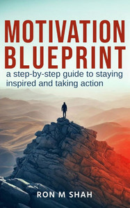 Motivation Blueprint: A Step-By-Step Guide to Staying Inspired and Taking Action Motivation Blueprint: A Step-By-Step Guide to Staying Inspired and Taking Action